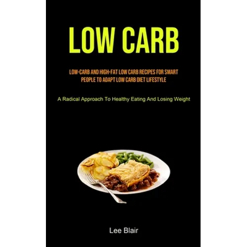 Low Carb: Low-carb And High-fat Low Carb Recipes For Smart People To Adapt Low Carb Diet Lifestyle (A Radical Approach To Healthy Eating And Losing We