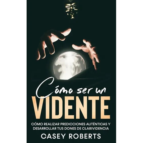 Cómo ser un Vidente: Cómo Realizar Predicciones Auténticas y Desarrollar tus Dones de Clarividencia