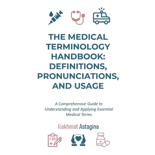 The Medical Terminology Handbook: Definitions, Pronunciations, and Usage: A Comprehensive Guide to Understanding and Applying Essential Medical Terms