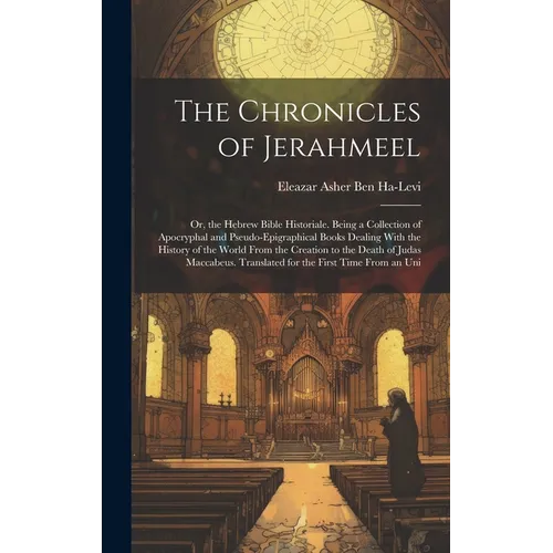 The Chronicles of Jerahmeel: Or, the Hebrew Bible Historiale. Being a Collection of Apocryphal and Pseudo-Epigraphical Books Dealing With the Histo