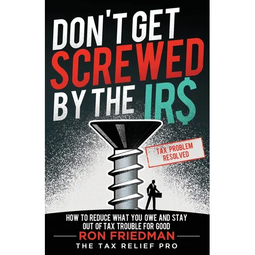 Don't Get Screwed by the IRS: How to Reduce What You Owe and Stay Out of Tax Trouble for Good