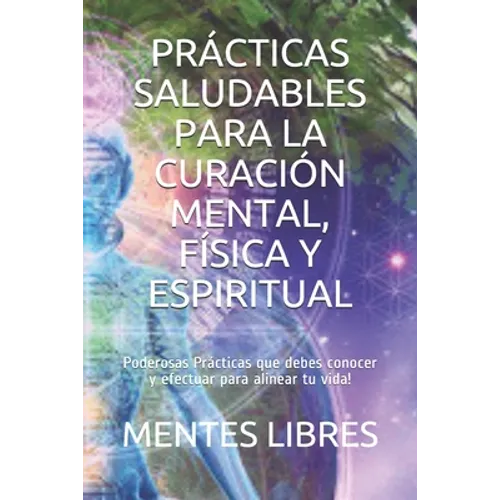 Prácticas Saludables Para La Curación Mental, Física Y Espiritual: Poderosas Prácticas que debes conocer y efectuar para alinear tu vida!