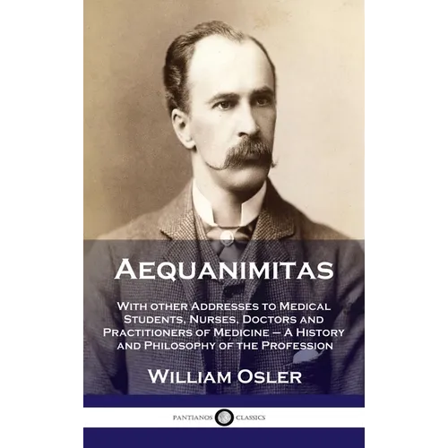 Aequanimitas: With other Addresses to Medical Students, Nurses, Doctors and Practitioners of Medicine - A History and Philosophy of
