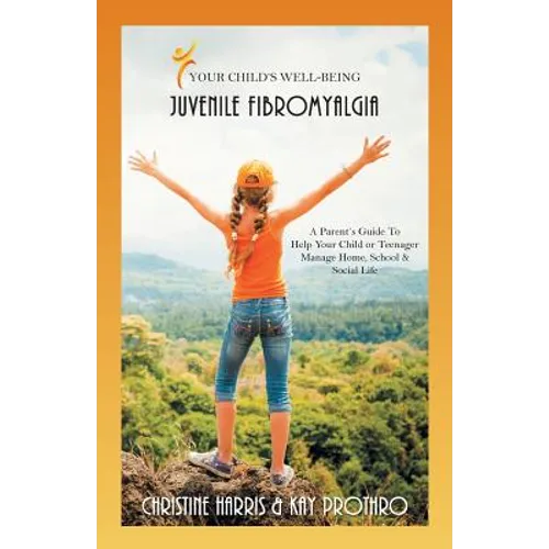 Your Child's Well-Being - Juvenile Fibromyalgia: A Parent's Guide To Help Your Child or Teenager Manage Home, School & Social Life