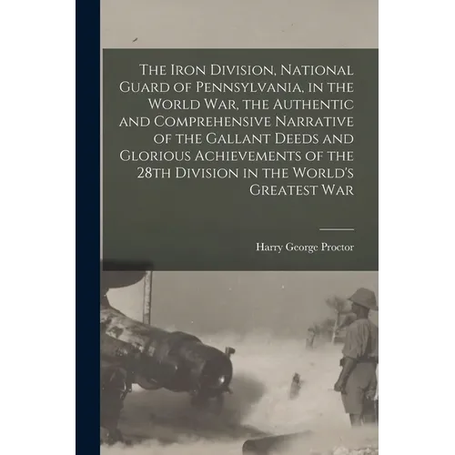 The Iron Division, National Guard of Pennsylvania, in the World War, the Authentic and Comprehensive Narrative of the Gallant Deeds and Glorious Achie