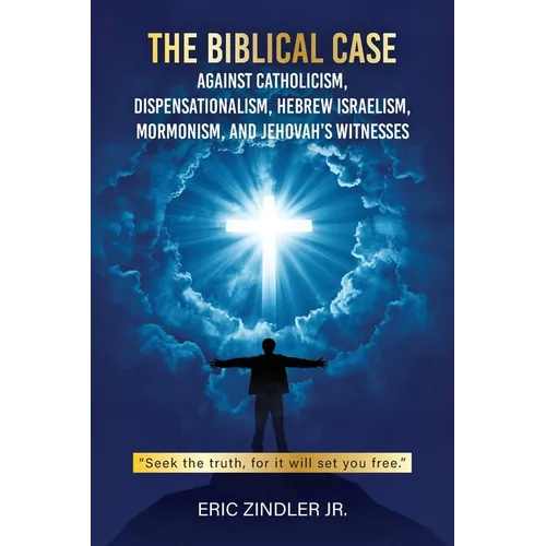 The Biblical Case against Catholicism, Dispensationalism, Hebrew Israelism, Mormonism, and Jehovah's Witnesses