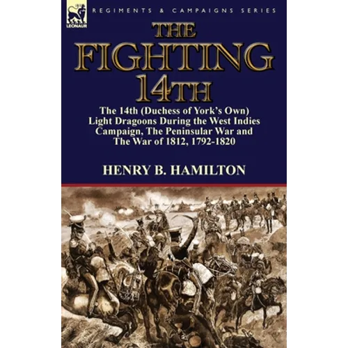 The Fighting 14th: the 14th (Duchess of York's Own) Light Dragoons During the West Indies Campaign, The Peninsular War and The War of 1812 1792-1820