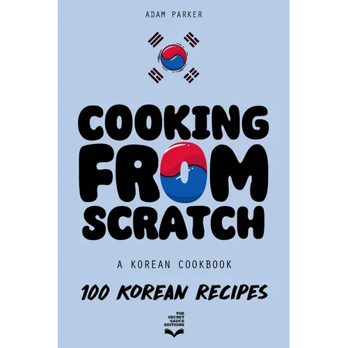 Cooking From Scratch - A Korean Cookbook: 100 Korean Recipes, From The Street Food To The Korean Home Cooking.