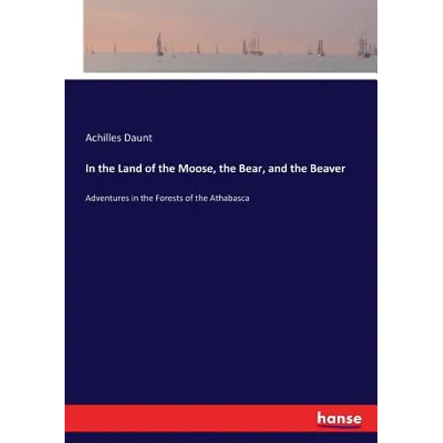 In the Land of the Moose, the Bear, and the Beaver: Adventures in the Forests of the Athabasca