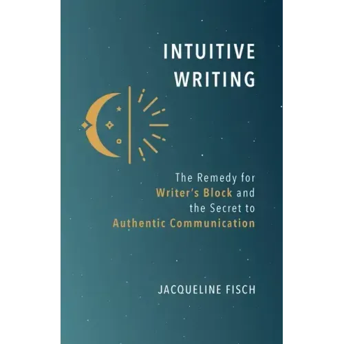 Intuitive Writing: The Remedy for Writer's Block and the Secret to Authentic Communication