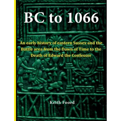 BC to 1066: An early history of eastern Sussex and the Battle area from the Dawn of Time to the death of Edward the Confessor