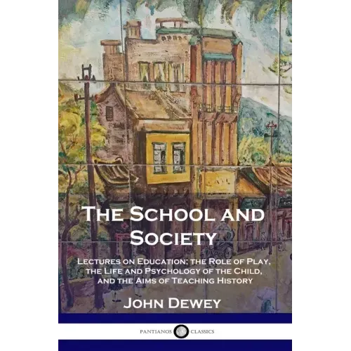 The School and Society: Lectures on Education; the Role of Play, the Life and Psychology of the Child, and the Aims of Teaching History