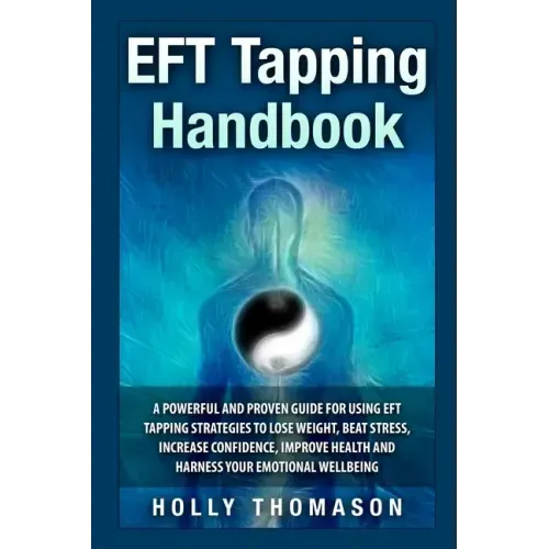 EFT Tapping Handbook: A Powerful and Proven Guide for Using EFT Tapping Strategies to Lose Weight, Beat Stress, Increase Confidence, Improve