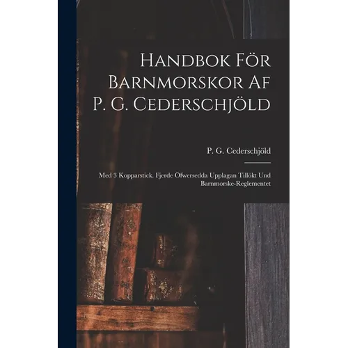 Handbok För Barnmorskor Af P. G. Cederschjöld: Med 3 Kopparstick. Fjerde Öfwersedda Upplagan Tillökt Und Barnmorske-reglementet