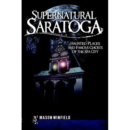 Supernatural Saratoga: Haunted Places and Famous Ghosts of the Spa City