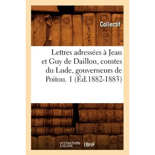 Lettres Adressées À Jean Et Guy de Daillon, Comtes Du Lude, Gouverneurs de Poitou. 1 (Éd.1882-1883)