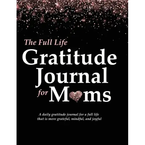 The Full Life Gratitude Journal for Moms: A daily gratitude journal for a full life that is more grateful, mindful, and joyful