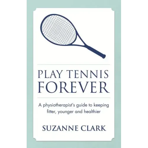 Play Tennis Forever: A Physiotherapist's Guide to Keeping Fitter, Younger and Healthier