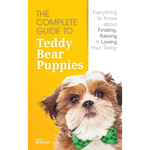 The Complete Guide To Teddy Bear Puppies: Everything to Know About Finding, Raising, and Loving your Teddy