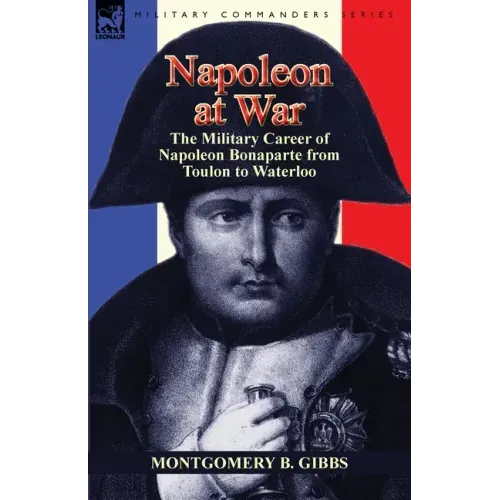 Napoleon at War: the Military Career of Napoleon Bonaparte from Toulon to Waterloo