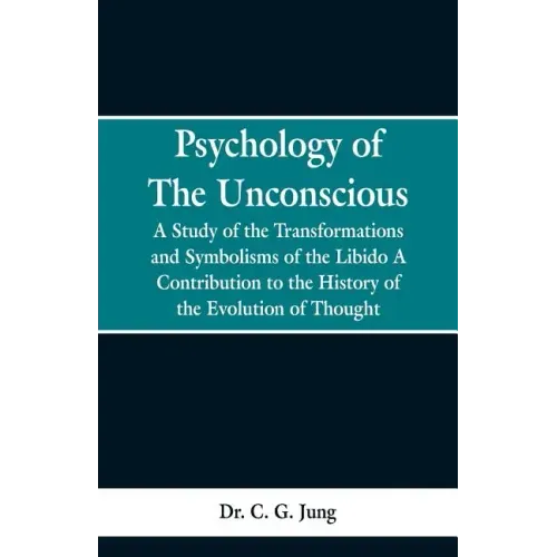 Psychology of the Unconscious: A Study of the Transformations and Symbolisms of the Libido, a Contribution to the History of the Evolution of Thought