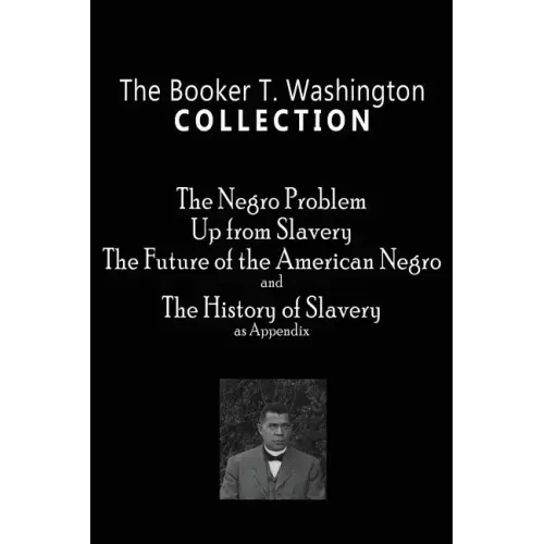 The Booker T. Washington Collection: The Negro Problem, Up from Slavery, The Future of the American Negro, The History of Slavery