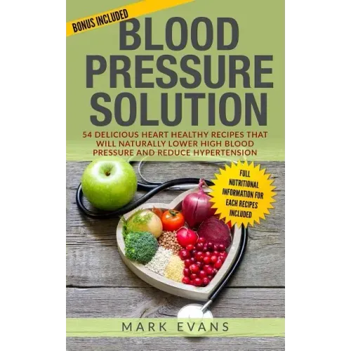 Blood Pressure: Blood Pressure Solution: 54 Delicious Heart Healthy Recipes That Will Naturally Lower High Blood Pressure and Reduce Hypertension