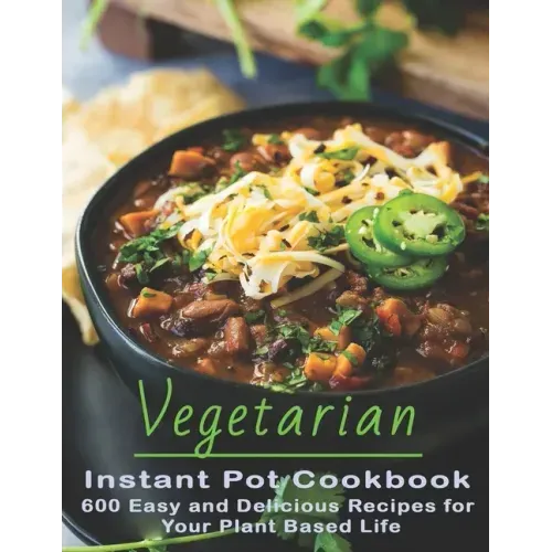 Vegetarian Instant Pot Cookbook: 600 Easy and Delicious Recipes for Your Plant Based Life