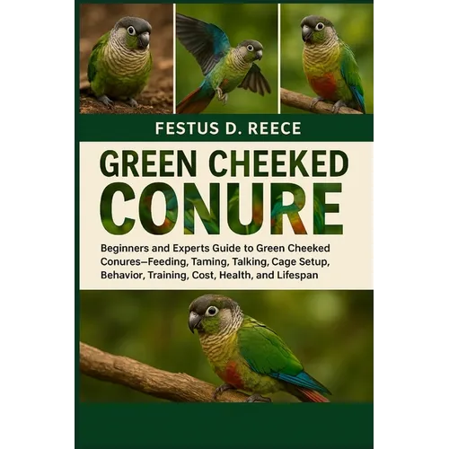 Green Cheeked Conure: Beginners and Experts Guide to Green Cheeked Conures-Feeding, Taming, Talking, Cage Setup, Behavior, Training, Cost, Health, and