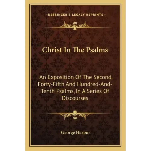 Christ in the Psalms: An Exposition of the Second, Forty-Fifth and Hundred-And-Tenth Psalms, in a Series of Discourses