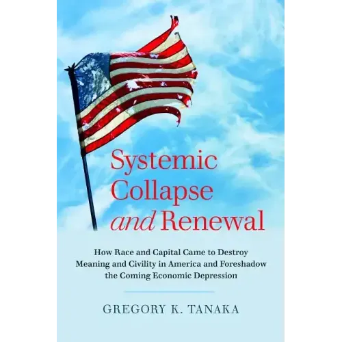 Systemic Collapse and Renewal: How Race and Capital Came to Destroy Meaning and Civility in America and Foreshadow the Coming Economic Depression