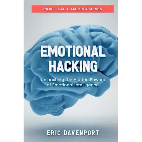 Emotional Hacking - Unleashing the Hidden Powers of Emotional Intelligence: How to Achieve More in Your Professional and Personal Life (Practical Coac