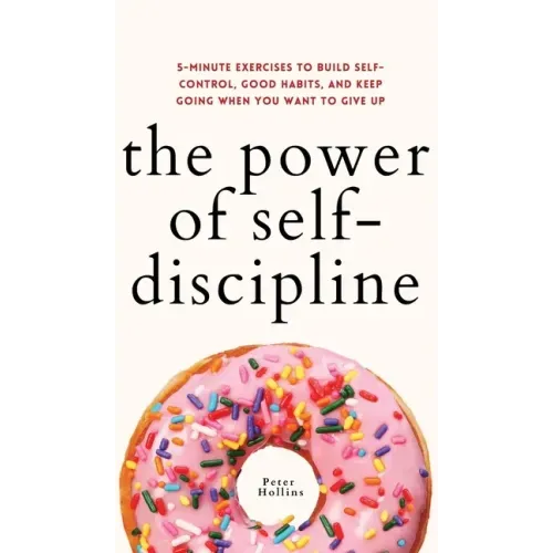 The Power of Self-Discipline: 5-Minute Exercises to Build Self-Control, Good Habits, and Keep Going When You Want to Give Up