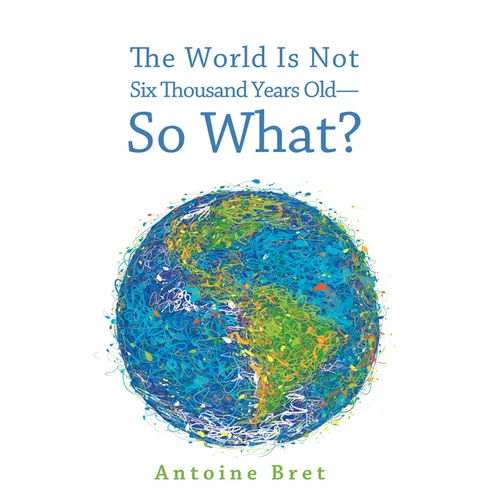 The World Is Not Six Thousand Years Old--So What?