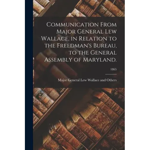 Communication From Major General Lew Wallace, in Relation to the Freedman's Bureau, to the General Assembly of Maryland.; 1865