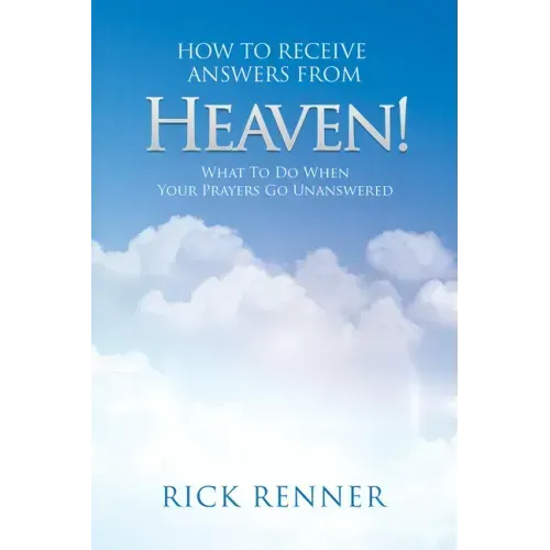 How to Receive Answers from Heaven: What to Do When Your Prayers Go Unanswered