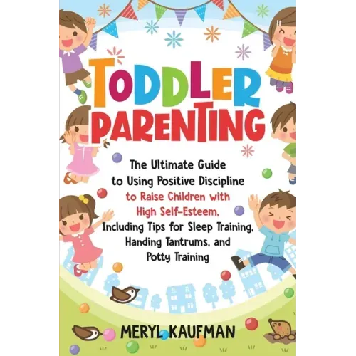 Toddler Parenting: The Ultimate Guide to Using Positive Discipline to Raise Children with High Self-Esteem, Including Tips for Sleep Trai