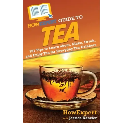HowExpert Guide to Tea: 101 Tips to Learn about, Make, Drink, and Enjoy Tea for Everyday Tea Drinkers