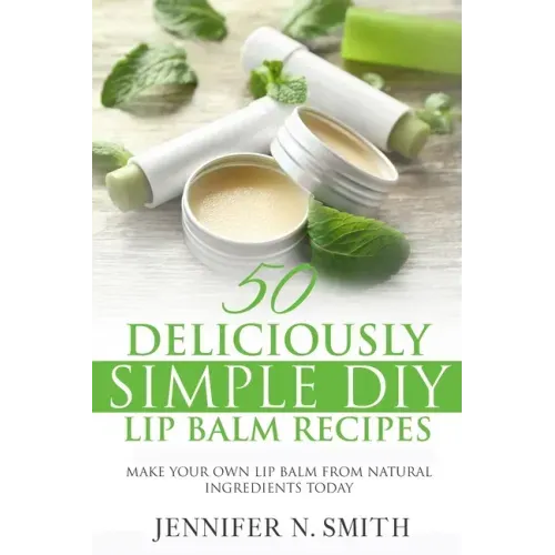 Lip Balm: 50 Deliciously Simple DIY Lip Balm Recipes: Make Your Own Lip Balm From Natural Ingredients Today