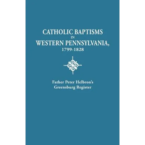 Catholic Baptisms in Western Pennsylvania, 1799-1828: Father Peter Helbron's Greensburg Register. from Records of the American Catholic Historical Soc