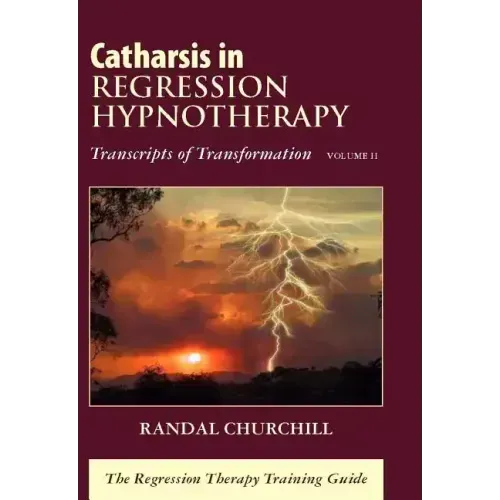 Catharsis in Regression Hypnotherapy, Volume II: Transcripts of Transformation: The Regression Therapy Training Guide