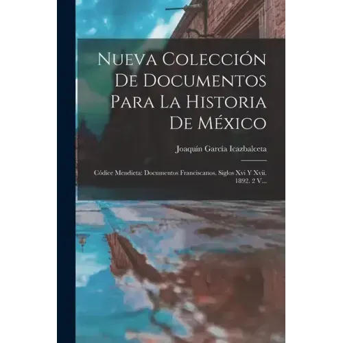 Nueva Colección De Documentos Para La Historia De México: Códice Mendieta: Documentos Franciscanos, Siglos Xvi Y Xvii. 1892. 2 V...