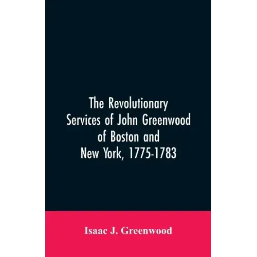 The Revolutionary services of John Greenwood of Boston and New York, 1775-1783