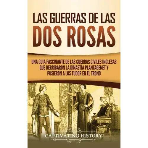 Las guerras de las Dos Rosas: Una guía fascinante de las guerras civiles inglesas que derribaron la dinastía Plantagenet y pusieron a los Tudor en el