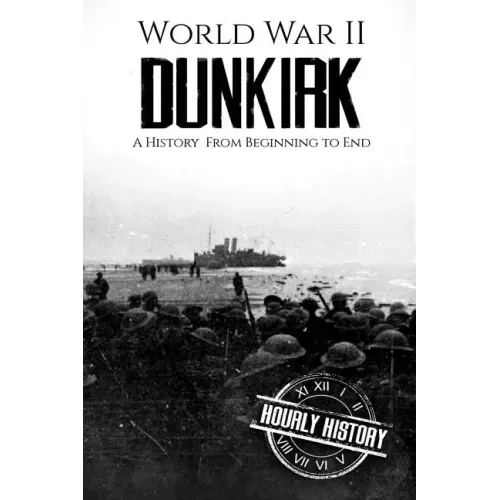 World War II Dunkirk: A History From Beginning to End