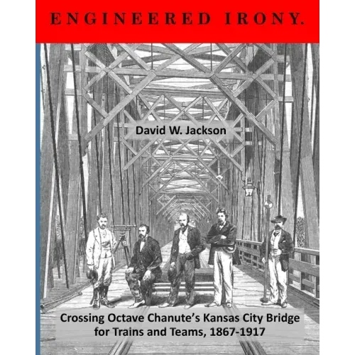 Engineered Irony: Crossing Octave Chanute's Kansas City Bridge for Trains and Teams, 1867-1917