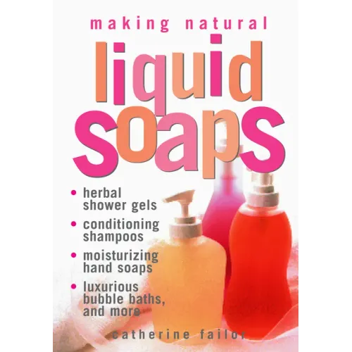 Making Natural Liquid Soaps: Herbal Shower Gels, Conditioning Shampoos, Moisturizing Hand Soaps, Luxurious Bubble Baths, and More