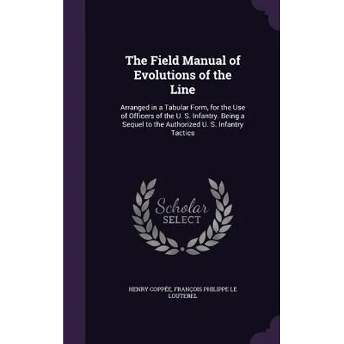 The Field Manual of Evolutions of the Line: Arranged in a Tabular Form, for the Use of Officers of the U. S. Infantry. Being a Sequel to the Authorize