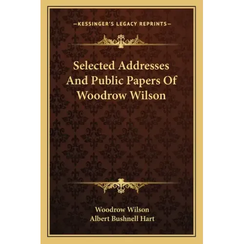 Selected Addresses and Public Papers of Woodrow Wilson