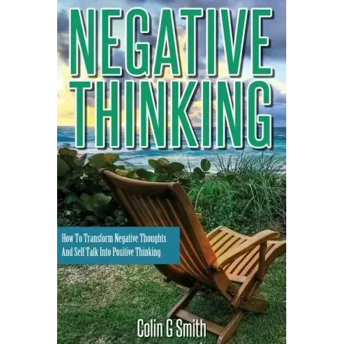 Negative Thinking: How To Transform Negative Thoughts And Self Talk Into Positive Thinking